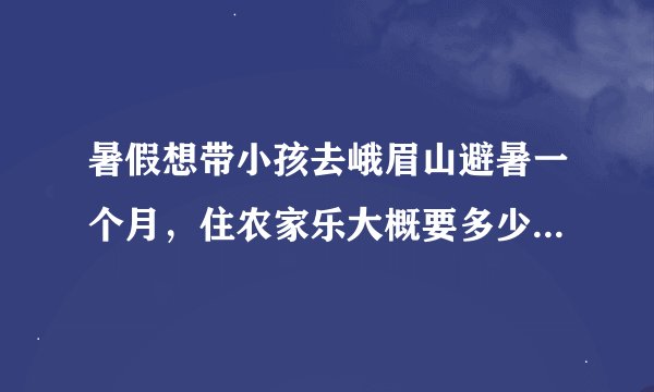 暑假想带小孩去峨眉山避暑一个月，住农家乐大概要多少钱_半山公园的仙人湖由来