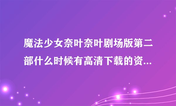 魔法少女奈叶奈叶剧场版第二部什么时候有高清下载的资源？等了快半年了应该有了吧？