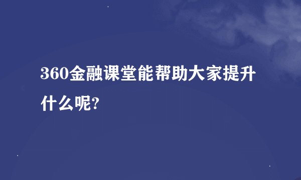 360金融课堂能帮助大家提升什么呢?