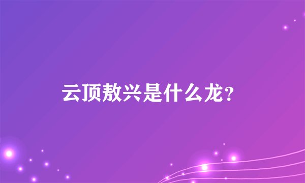 云顶敖兴是什么龙？