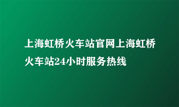 上海虹桥火车站官网上海虹桥火车站24小时服务热线