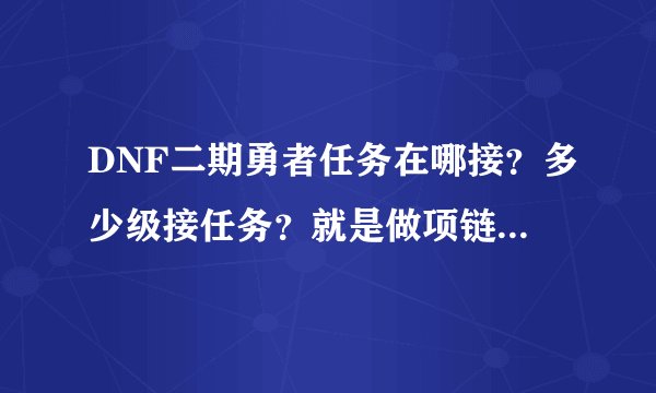 DNF二期勇者任务在哪接？多少级接任务？就是做项链和鞋子内个任务