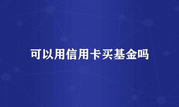 可以用信用卡买基金吗