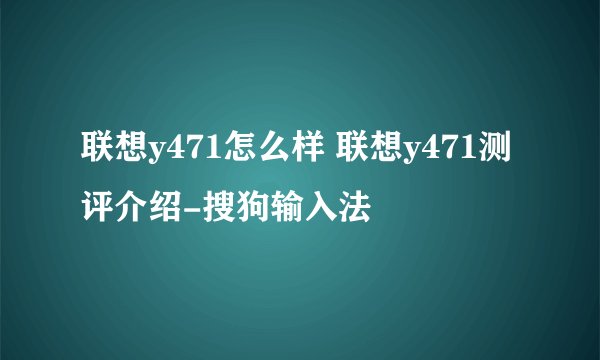 联想y471怎么样 联想y471测评介绍-搜狗输入法