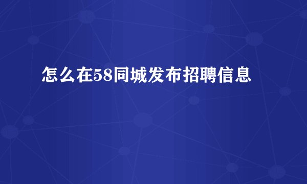 怎么在58同城发布招聘信息