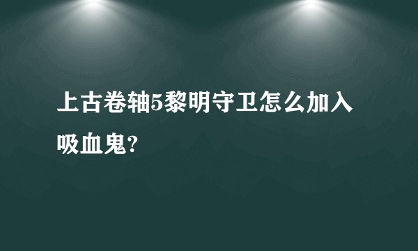 上古卷轴5黎明守卫怎么加入吸血鬼?