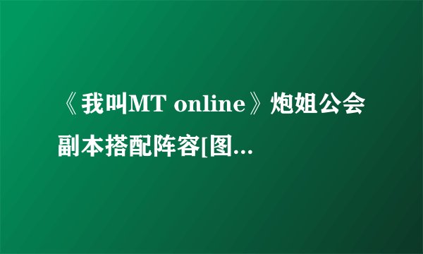 《我叫MT online》炮姐公会副本搭配阵容[图]-手游攻略-游戏鸟手游网