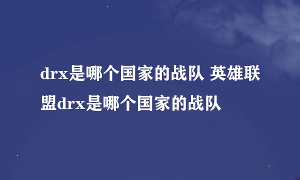 drx是哪个国家的战队 英雄联盟drx是哪个国家的战队