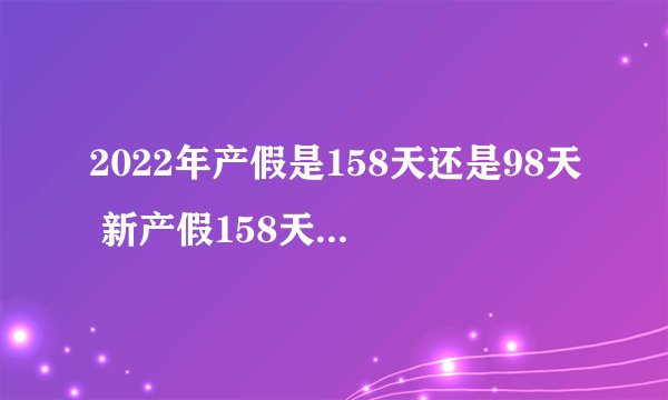 2022年产假是158天还是98天 新产假158天是怎么算的