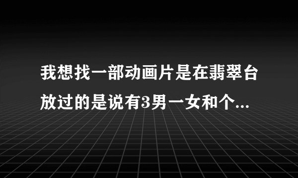 我想找一部动画片是在翡翠台放过的是说有3男一女和个好像动物的机器人落到一个星球上生存的动画片