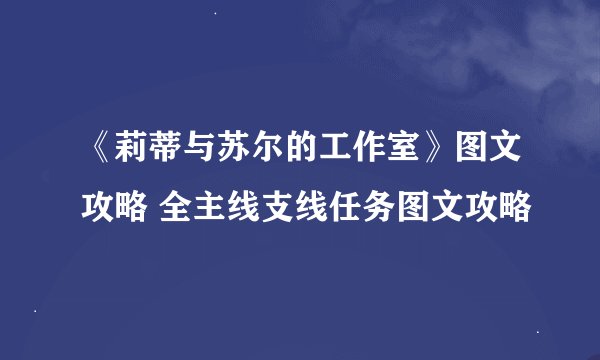 《莉蒂与苏尔的工作室》图文攻略 全主线支线任务图文攻略