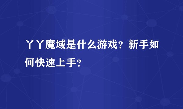 丫丫魔域是什么游戏？新手如何快速上手？