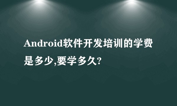 Android软件开发培训的学费是多少,要学多久?