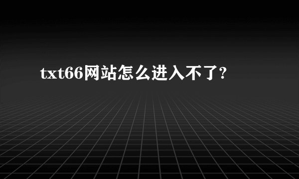 txt66网站怎么进入不了?