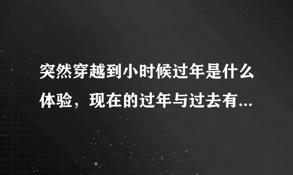 突然穿越到小时候过年是什么体验，现在的过年与过去有什么差别