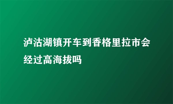 泸沽湖镇开车到香格里拉市会经过高海拔吗