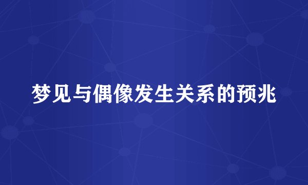梦见与偶像发生关系的预兆