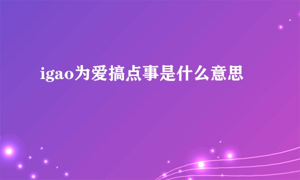 igao为爱搞点事是什么意思