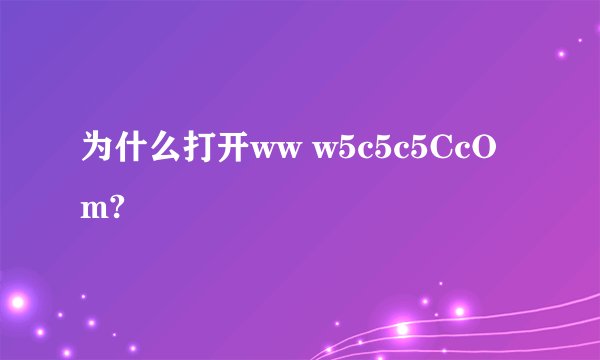 为什么打开ww w5c5c5CcOm?