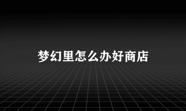 梦幻里怎么办好商店