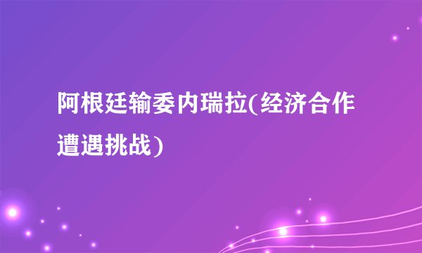 阿根廷输委内瑞拉(经济合作遭遇挑战)