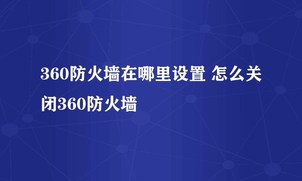 360防火墙在哪里设置 怎么关闭360防火墙