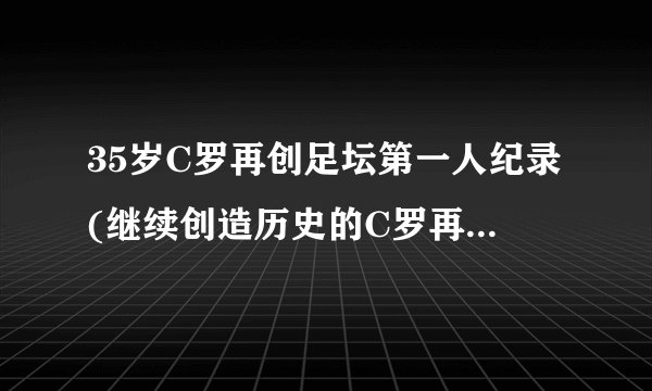 35岁C罗再创足坛第一人纪录(继续创造历史的C罗再次破纪录！)