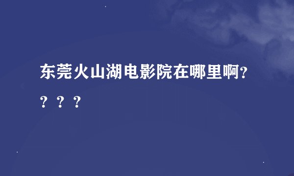 东莞火山湖电影院在哪里啊？？？？