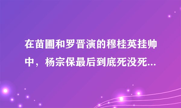 在苗圃和罗晋演的穆桂英挂帅中，杨宗保最后到底死没死？ 这问题纠结了我好长时间，谢谢