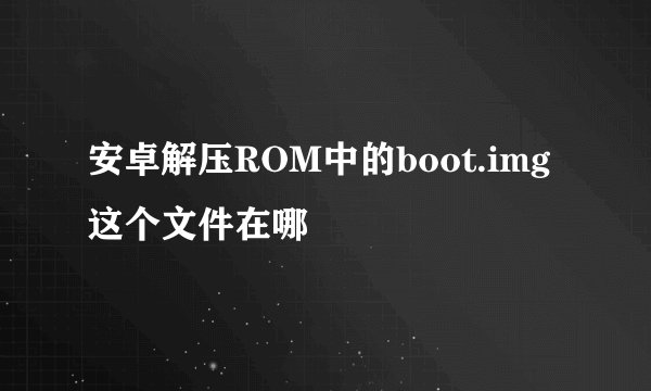安卓解压ROM中的boot.img 这个文件在哪