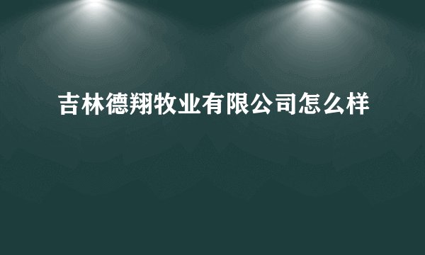 吉林德翔牧业有限公司怎么样