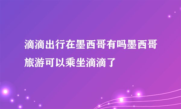 滴滴出行在墨西哥有吗墨西哥旅游可以乘坐滴滴了