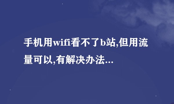 手机用wifi看不了b站,但用流量可以,有解决办法吗各位?
