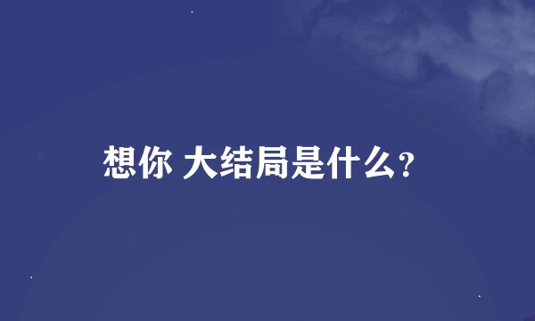 想你 大结局是什么？
