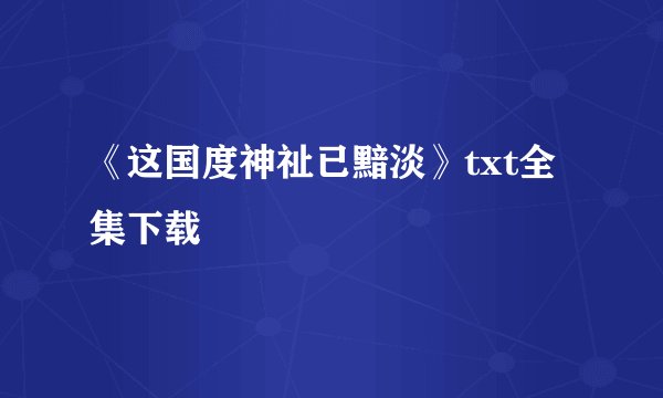 《这国度神祉已黯淡》txt全集下载