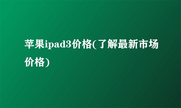 苹果ipad3价格(了解最新市场价格)