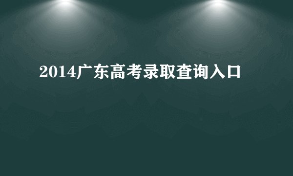 2014广东高考录取查询入口
