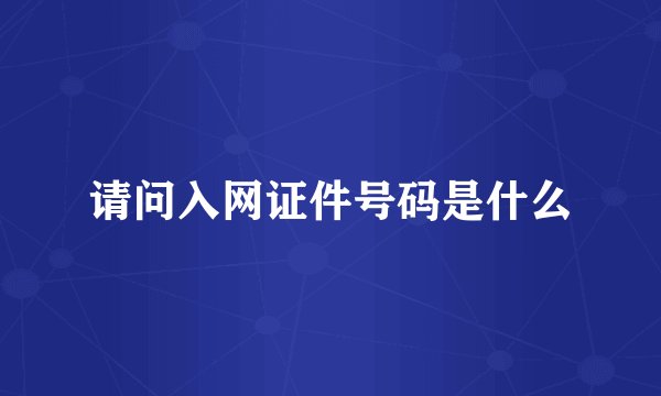 请问入网证件号码是什么