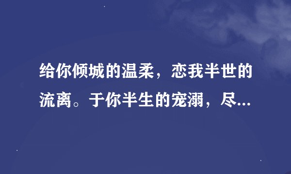 给你倾城的温柔，恋我半世的流离。于你半生的宠溺，尽我三生的颠簸。请问这是出自哪里？什么意思？