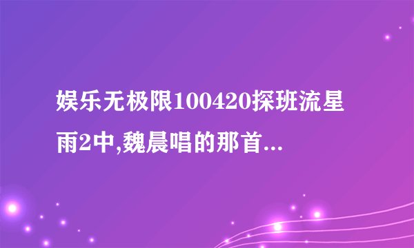 娱乐无极限100420探班流星雨2中,魏晨唱的那首歌叫什么？