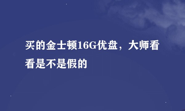 买的金士顿16G优盘，大师看看是不是假的