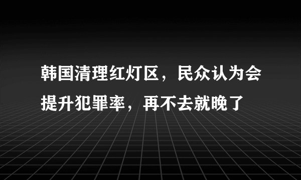 韩国清理红灯区，民众认为会提升犯罪率，再不去就晚了