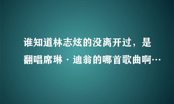 谁知道林志炫的没离开过，是翻唱席琳·迪翁的哪首歌曲啊…