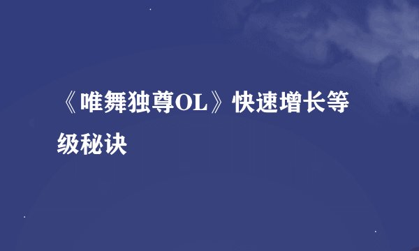 《唯舞独尊OL》快速增长等级秘诀