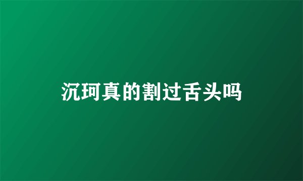 沉珂真的割过舌头吗
