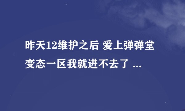 昨天12维护之后 爱上弹弹堂变态一区我就进不去了 其他2个我进的去 变态1区的官网也进不去 进去就这样