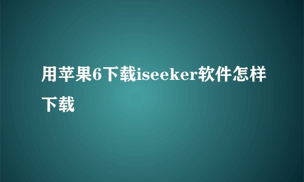 用苹果6下载iseeker软件怎样下载