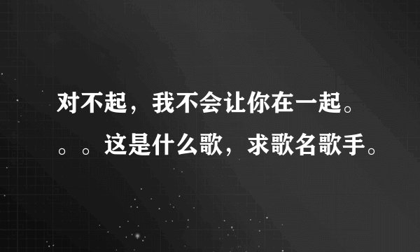 对不起，我不会让你在一起。。。这是什么歌，求歌名歌手。