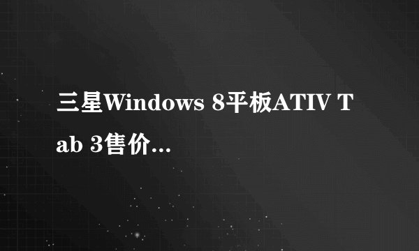 三星Windows 8平板ATIV Tab 3售价599美元，有哪些配置？