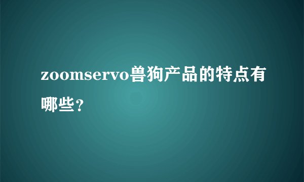 zoomservo兽狗产品的特点有哪些？